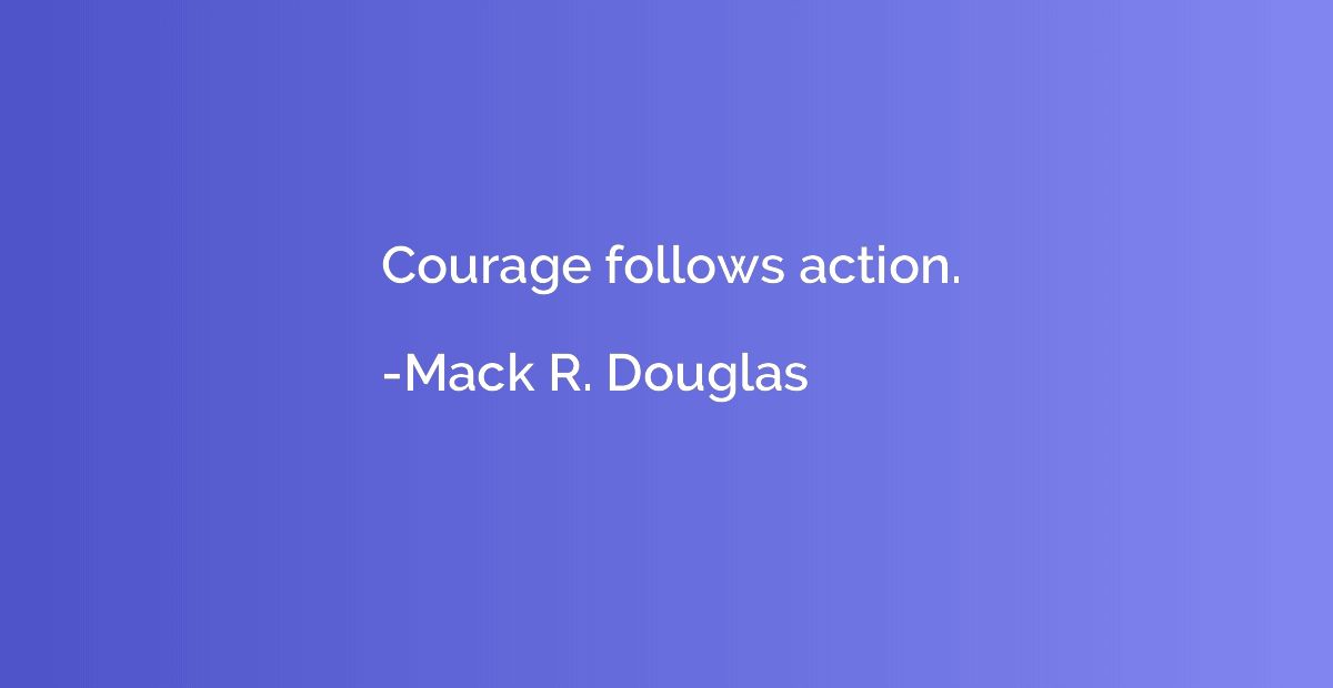 Courage follows action.