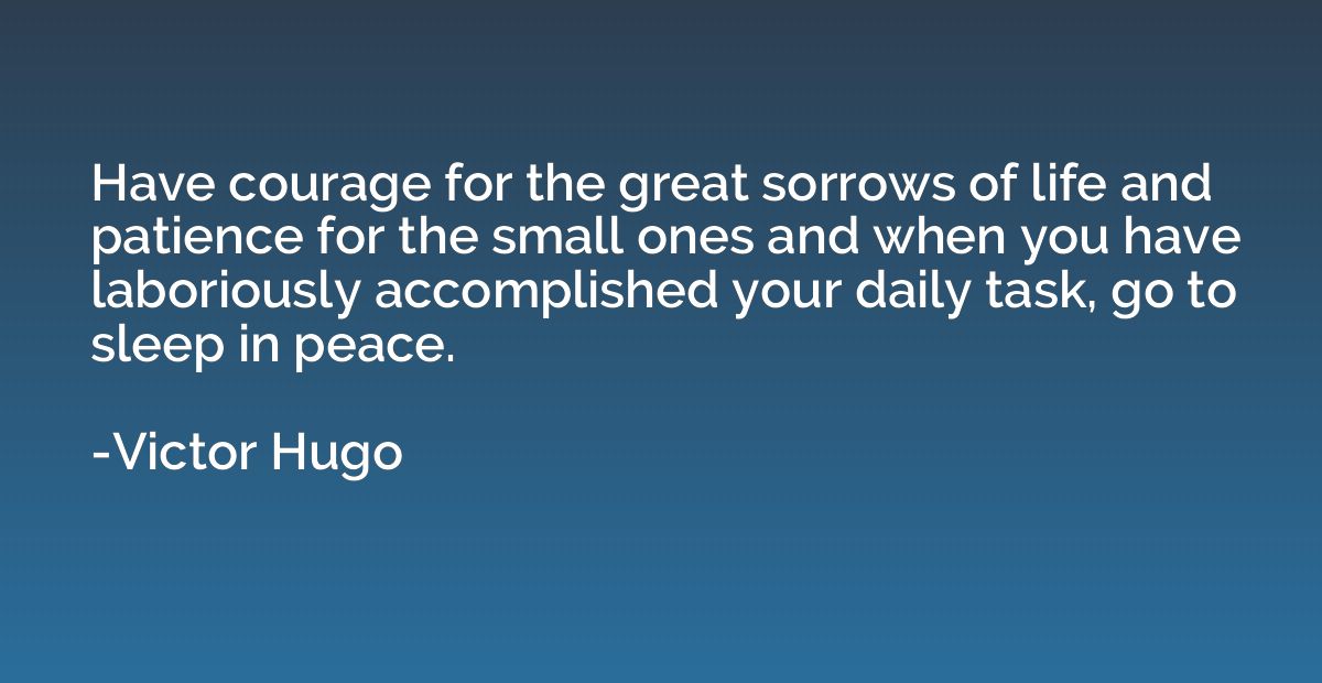 Have courage for the great sorrows of life and patience for 