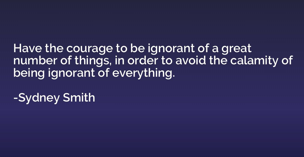 Have the courage to be ignorant of a great number of things,