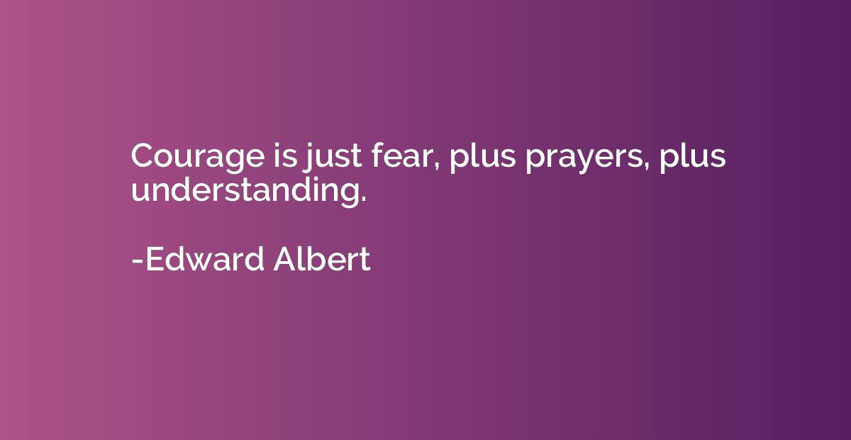 Courage is just fear, plus prayers, plus understanding.