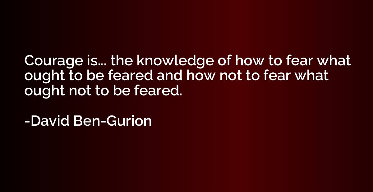 Courage is... the knowledge of how to fear what ought to be 