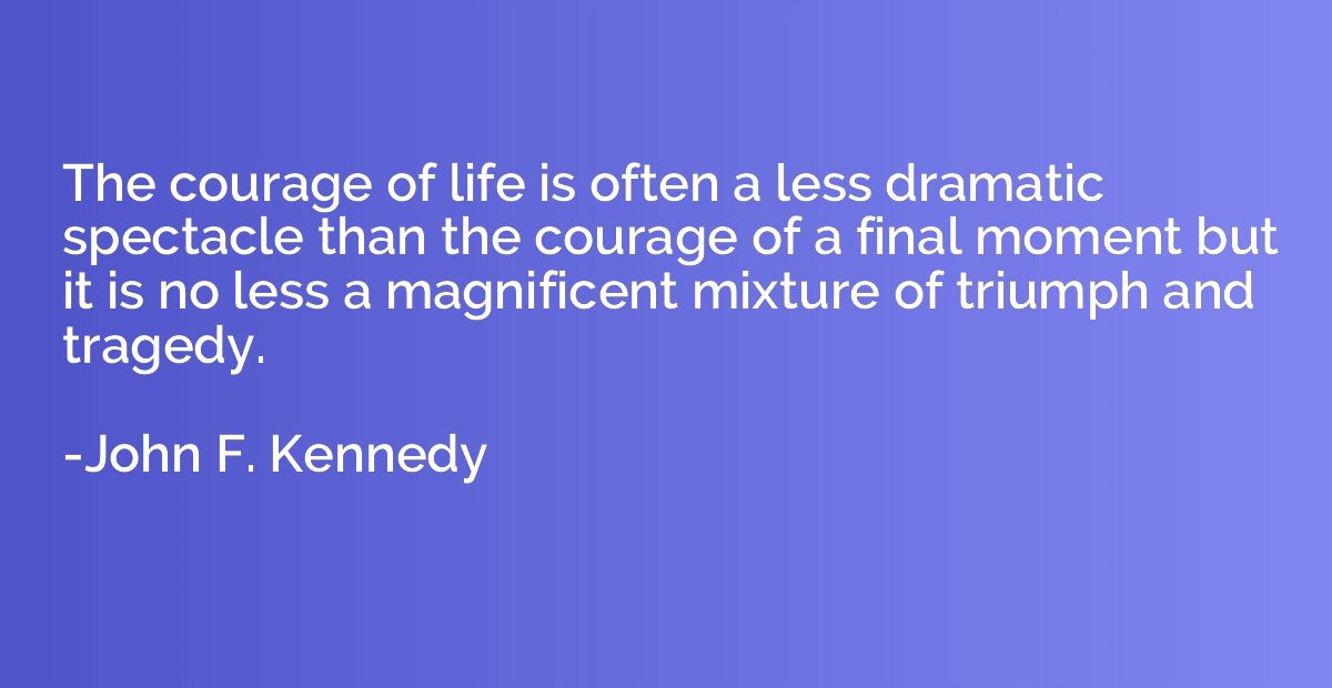 The courage of life is often a less dramatic spectacle than 
