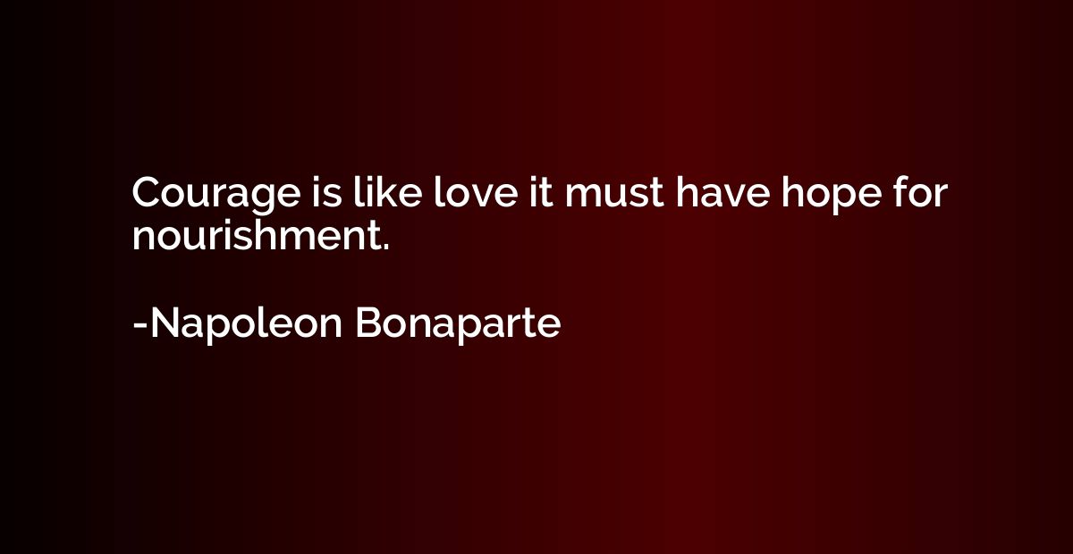Courage is like love it must have hope for nourishment.