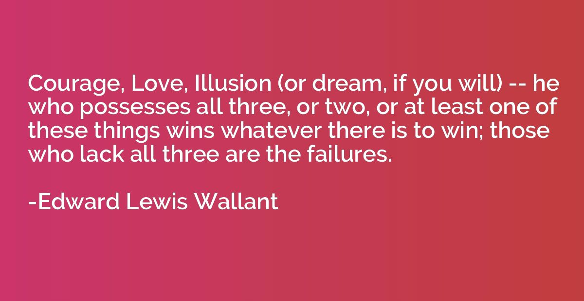 Courage, Love, Illusion (or dream, if you will) -- he who po