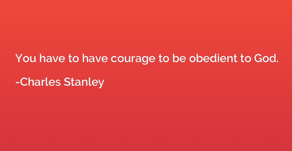 You have to have courage to be obedient to God.