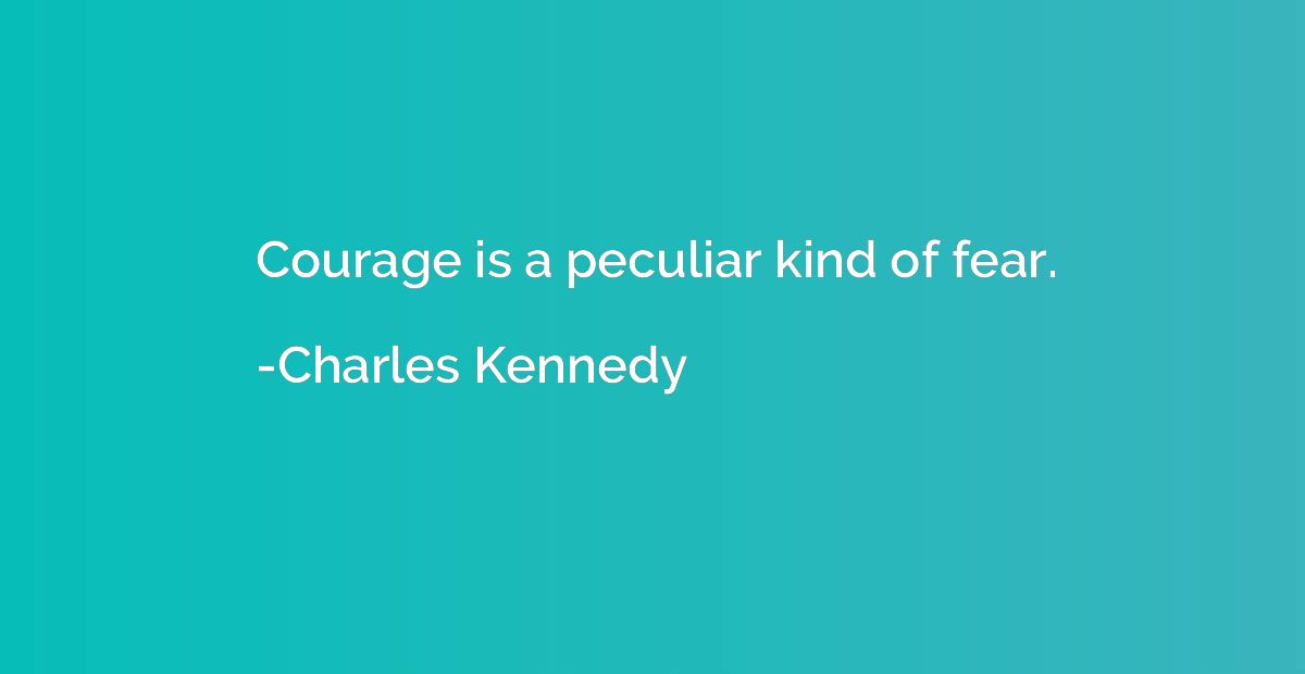 Courage is a peculiar kind of fear.