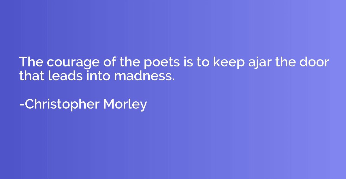 The courage of the poets is to keep ajar the door that leads