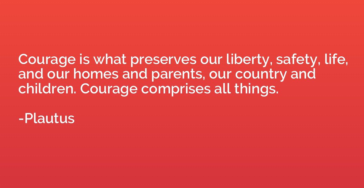 Courage is what preserves our liberty, safety, life, and our