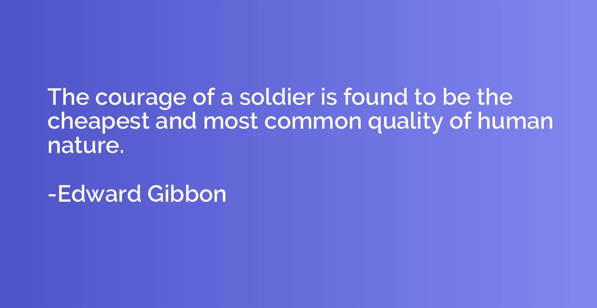 The courage of a soldier is found to be the cheapest and mos