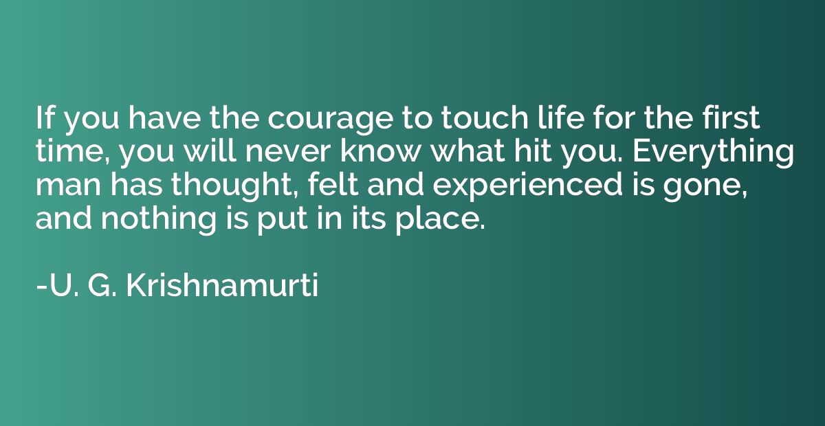 If you have the courage to touch life for the first time, yo