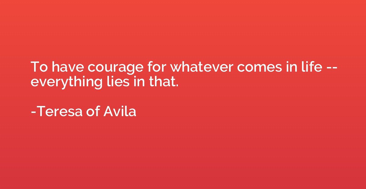 To have courage for whatever comes in life -- everything lie