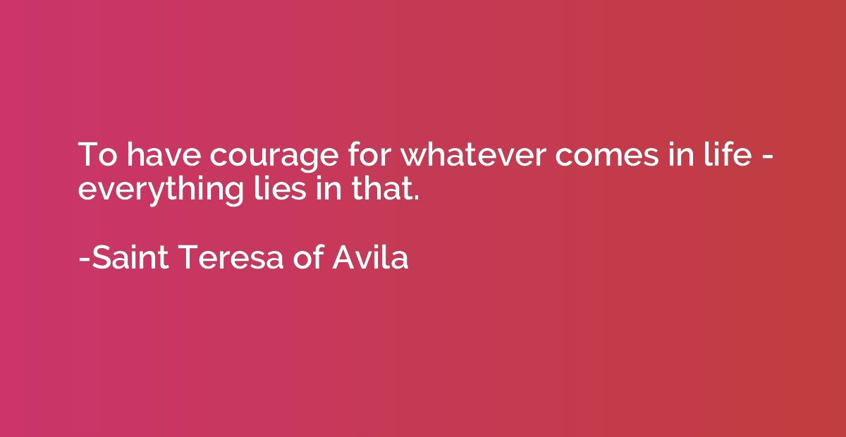 To have courage for whatever comes in life - everything lies