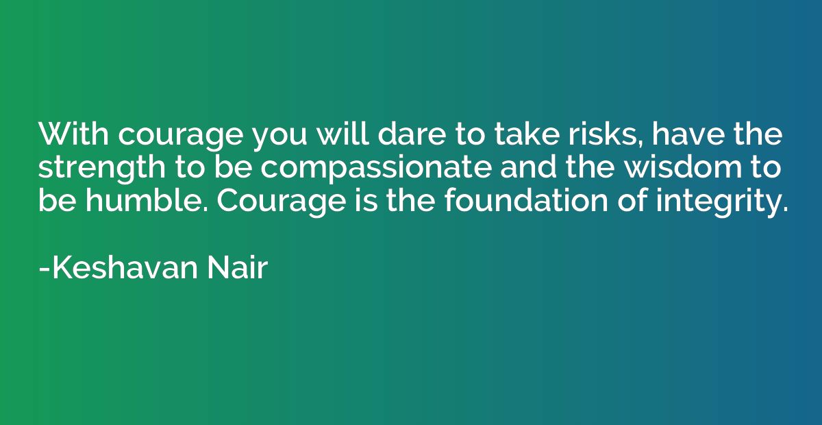 With courage you will dare to take risks, have the strength 
