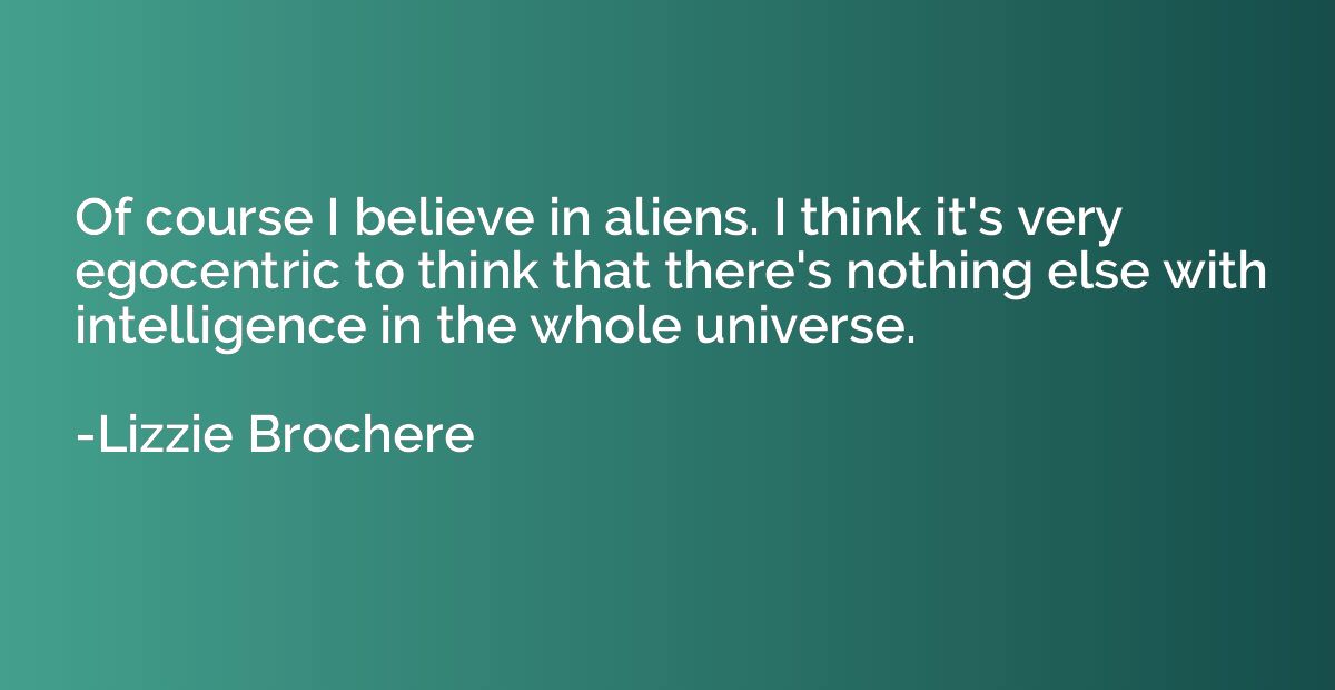 Of course I believe in aliens. I think it's very egocentric 