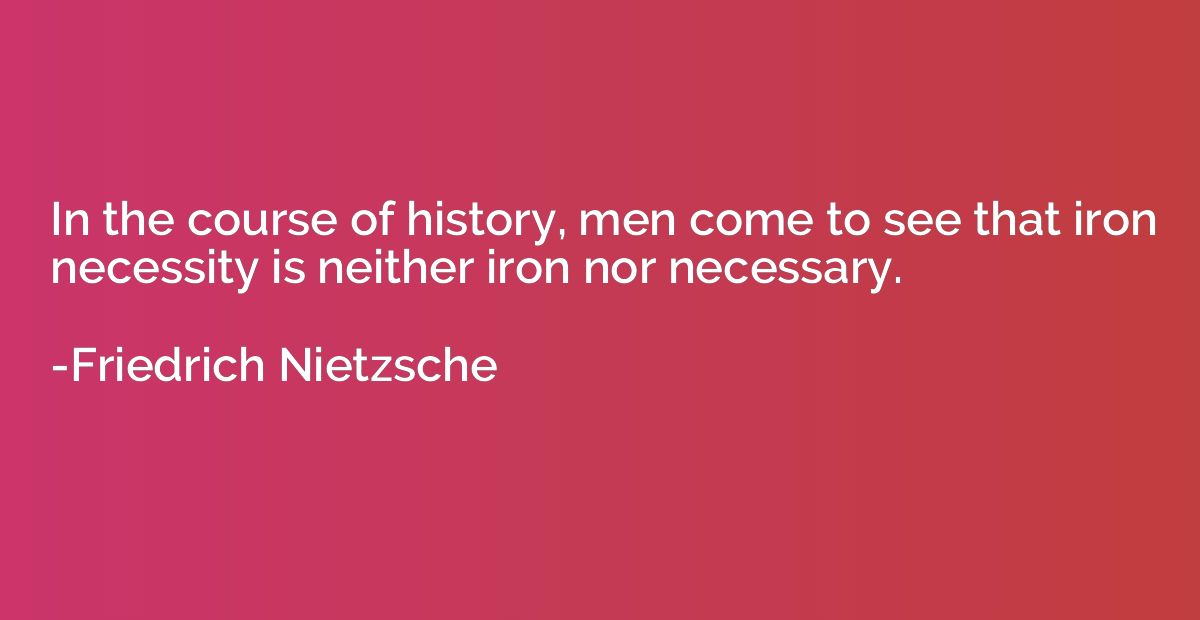In the course of history, men come to see that iron necessit