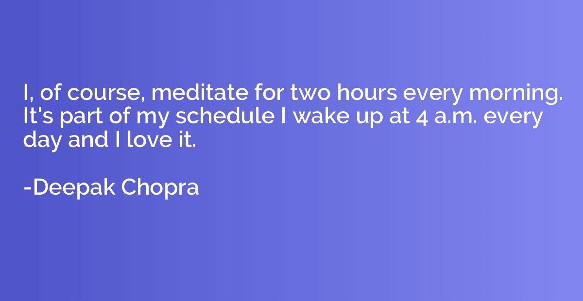 I, of course, meditate for two hours every morning. It's par