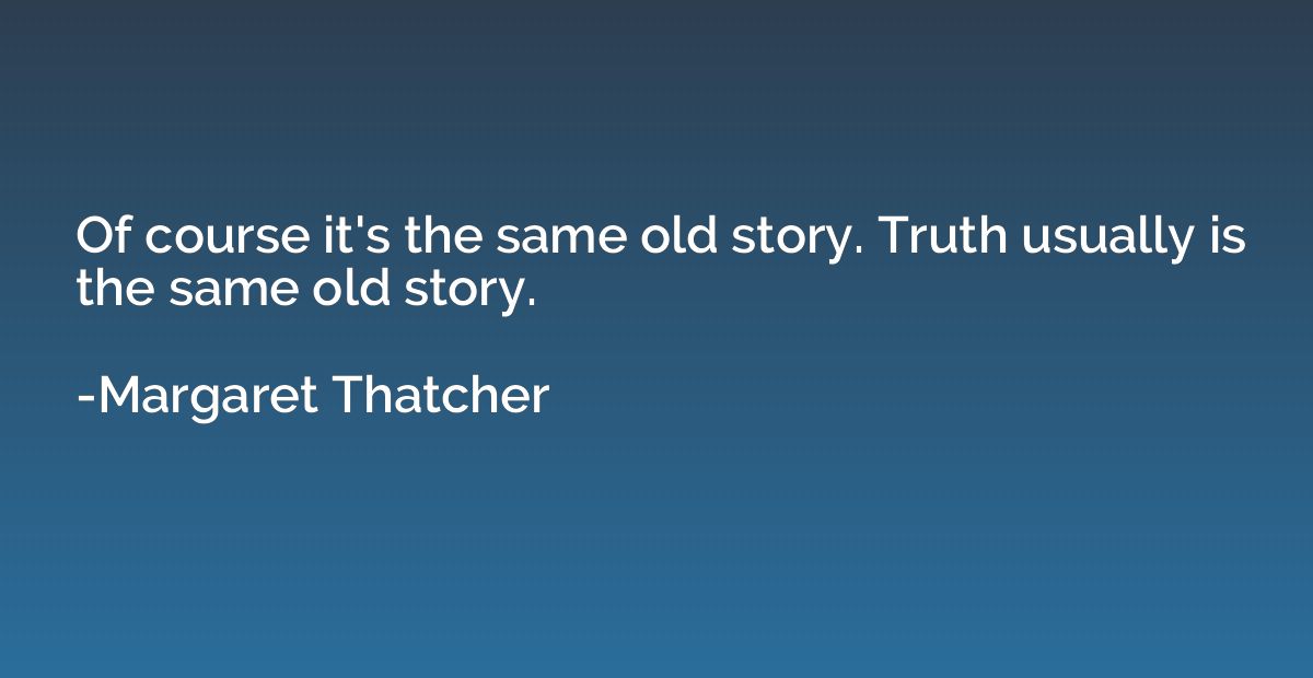 Of course it's the same old story. Truth usually is the same