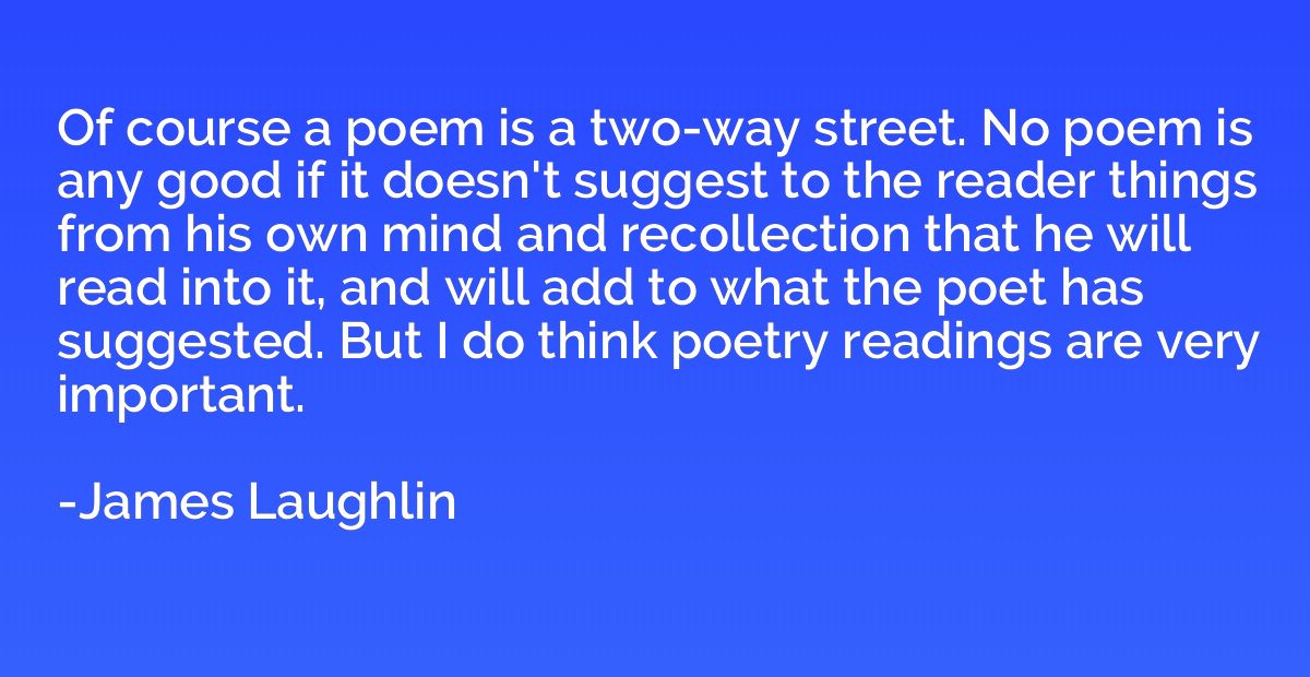 Of course a poem is a two-way street. No poem is any good if