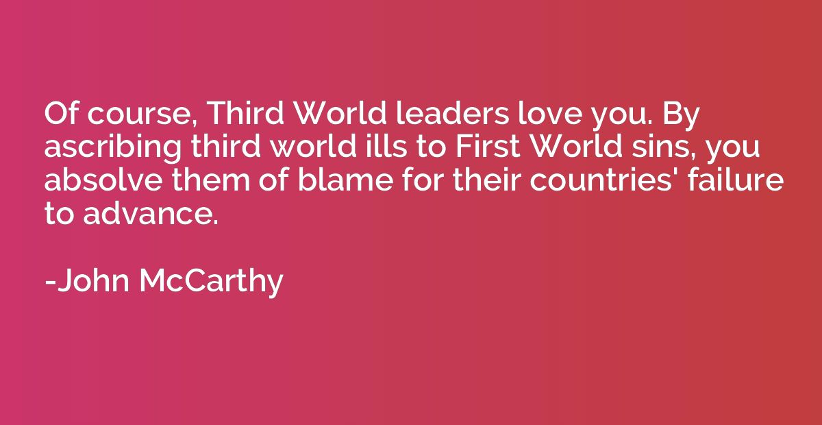Of course, Third World leaders love you. By ascribing third 