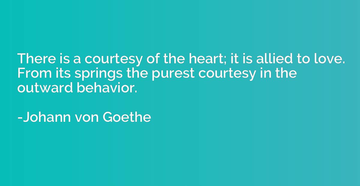 There is a courtesy of the heart; it is allied to love. From