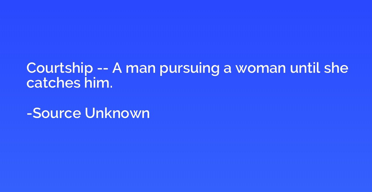 Courtship -- A man pursuing a woman until she catches him.