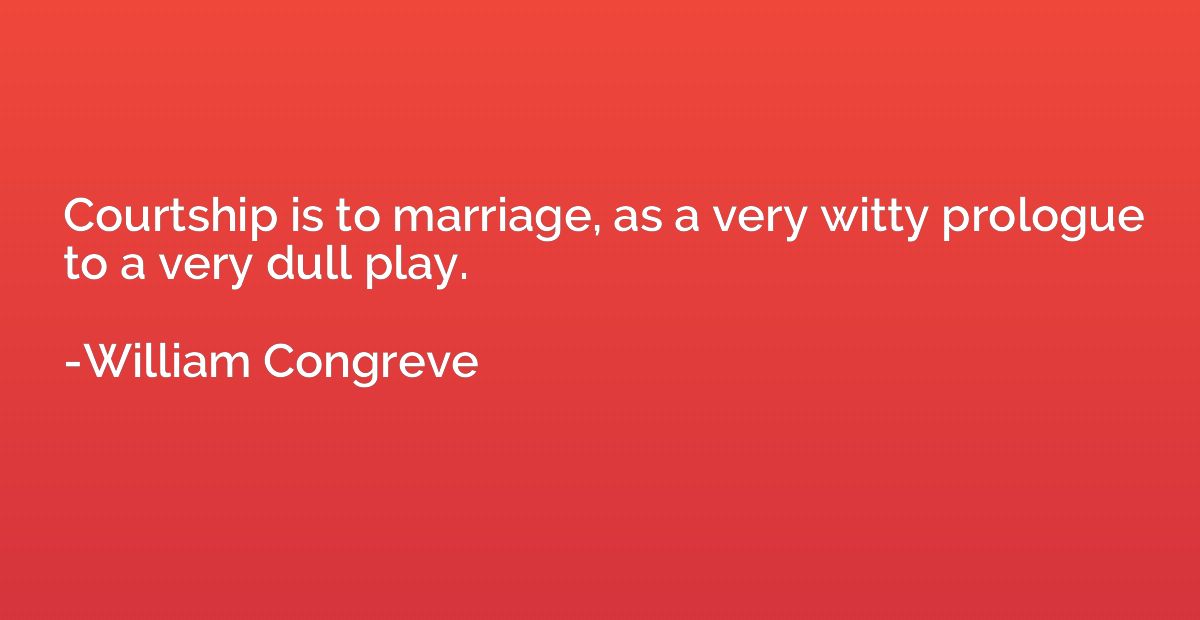 Courtship to marriage, as a very witty prologue to a very du