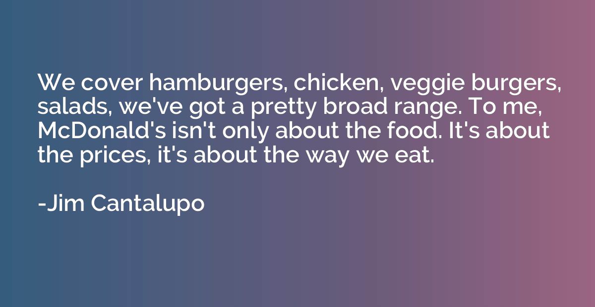 We cover hamburgers, chicken, veggie burgers, salads, we've 