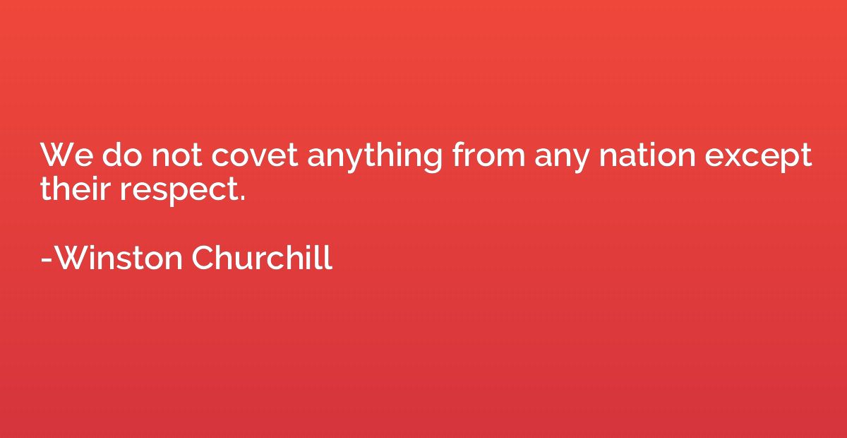 We do not covet anything from any nation except their respec