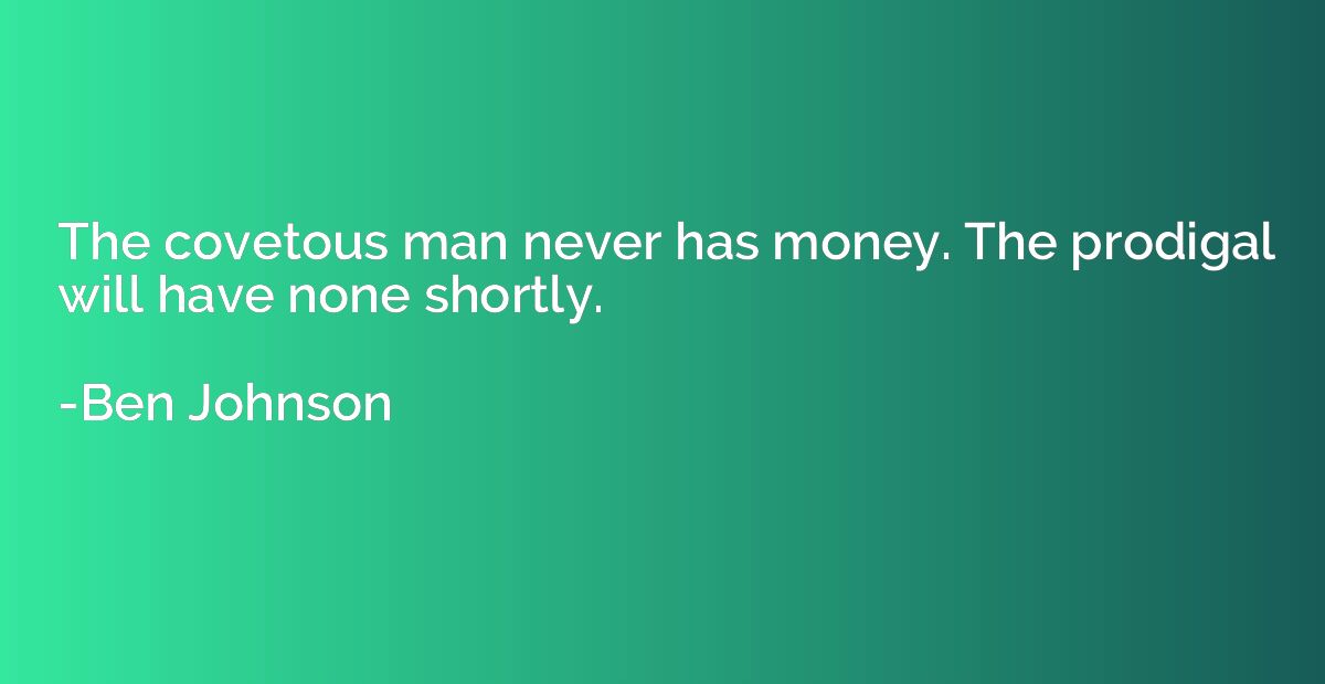 The covetous man never has money. The prodigal will have non