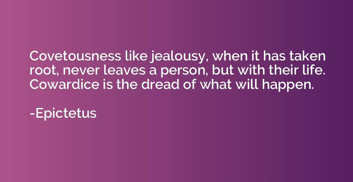 Covetousness like jealousy, when it has taken root, never le