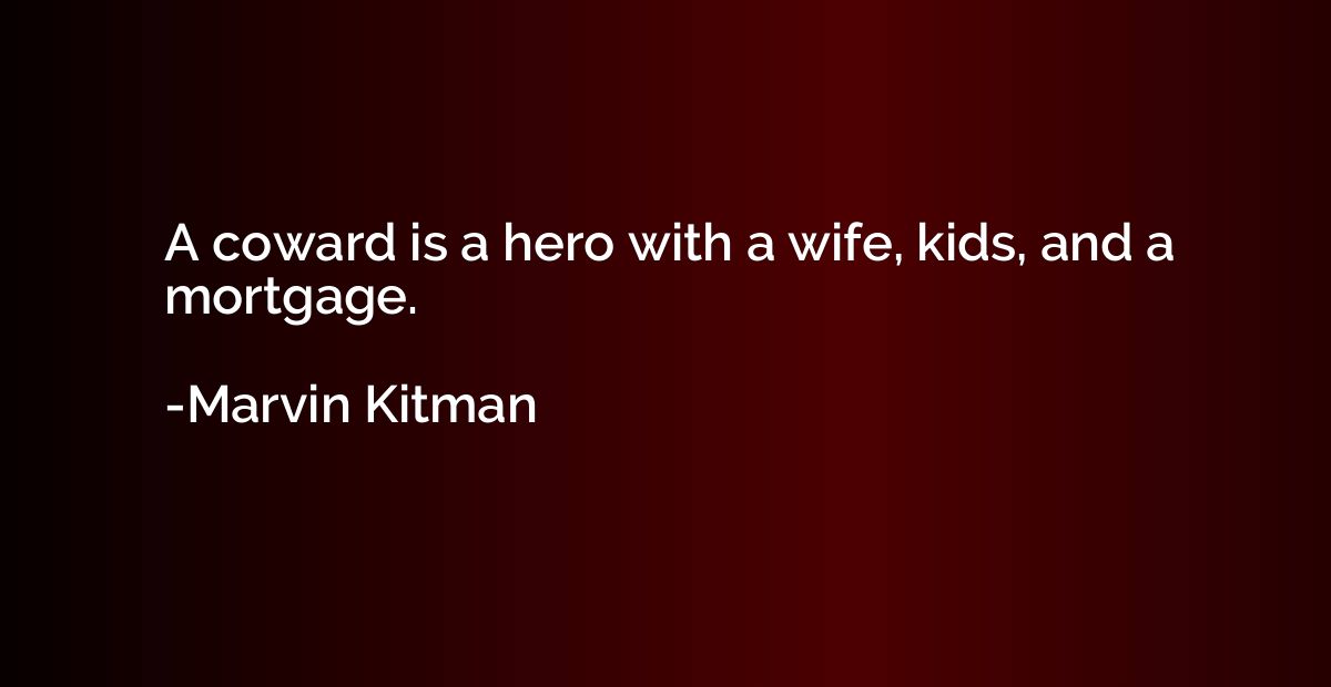 A coward is a hero with a wife, kids, and a mortgage.