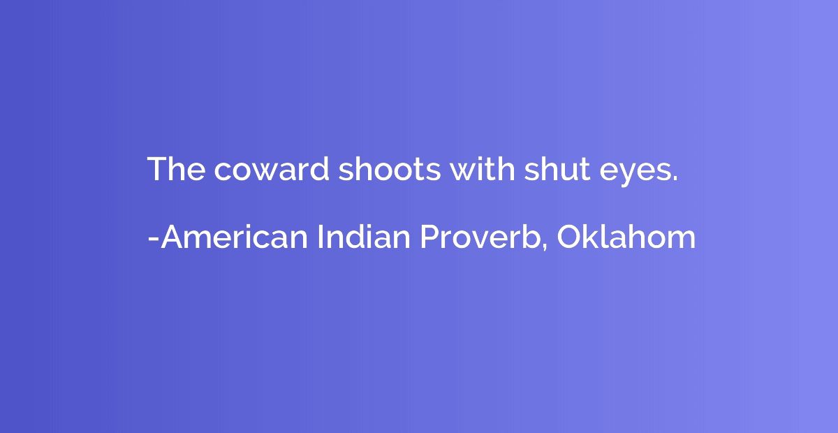 The coward shoots with shut eyes.