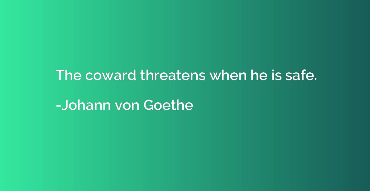 The coward threatens when he is safe.