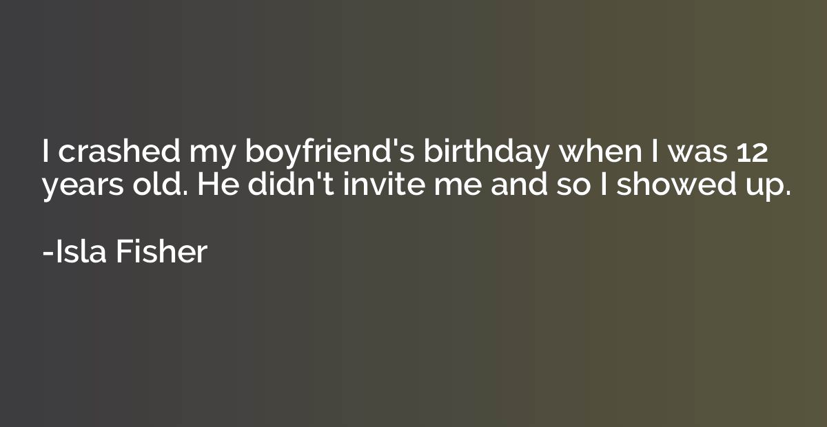 I crashed my boyfriend's birthday when I was 12 years old. H