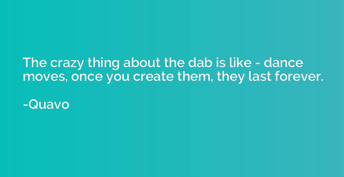 The crazy thing about the dab is like - dance moves, once yo