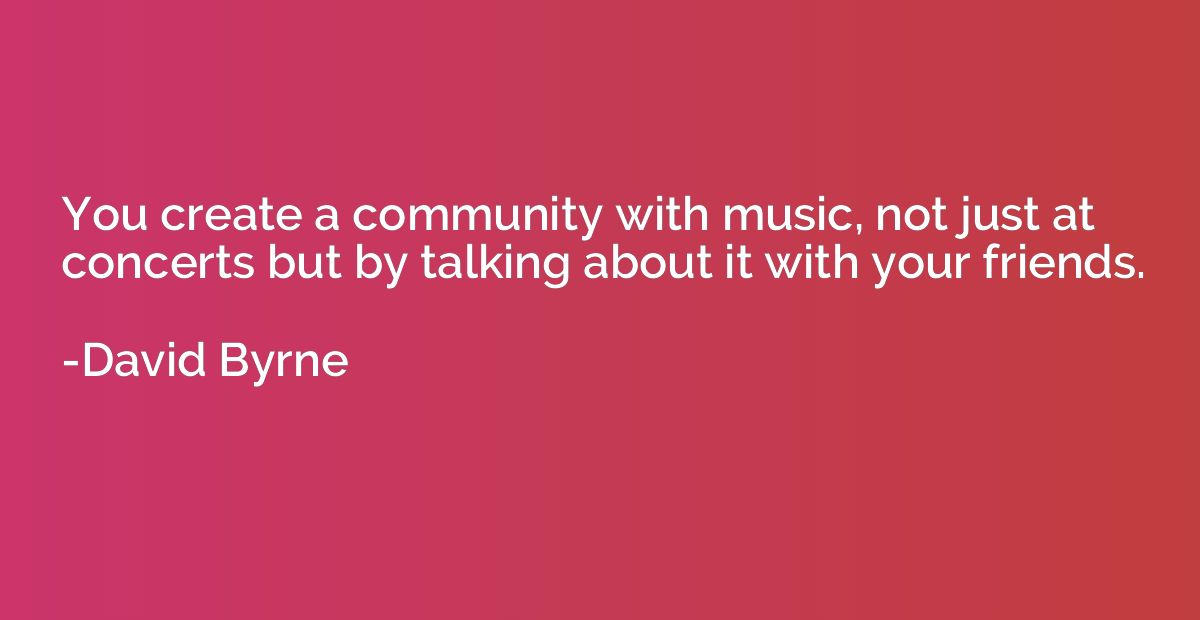 You create a community with music, not just at concerts but 
