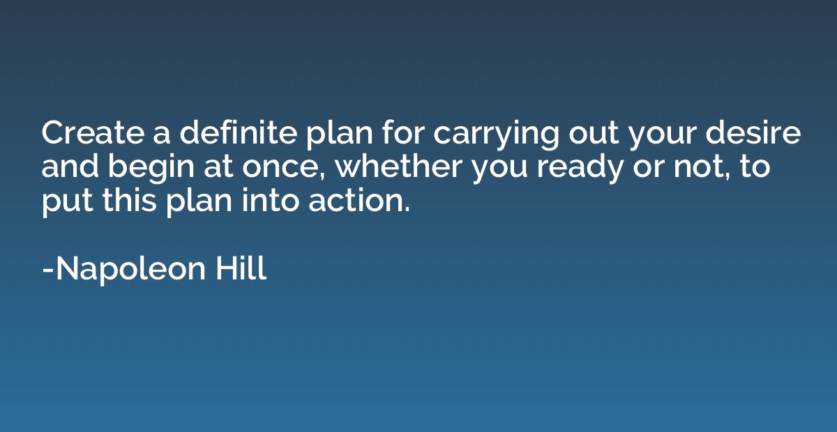 Create a definite plan for carrying out your desire and begi