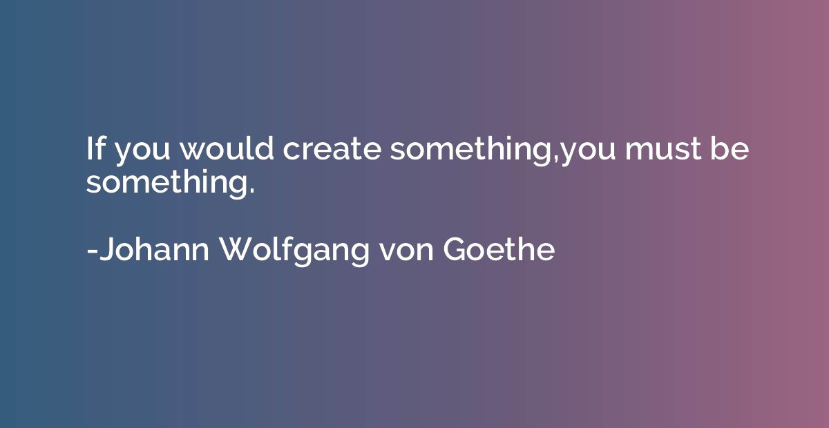 If you would create something,you must be something.