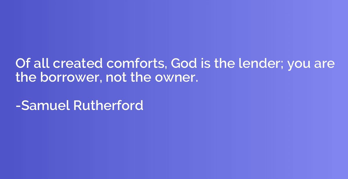 Of all created comforts, God is the lender; you are the borr