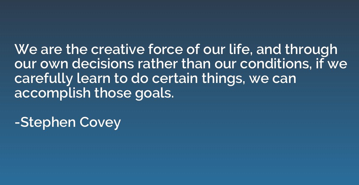 We are the creative force of our life, and through our own d