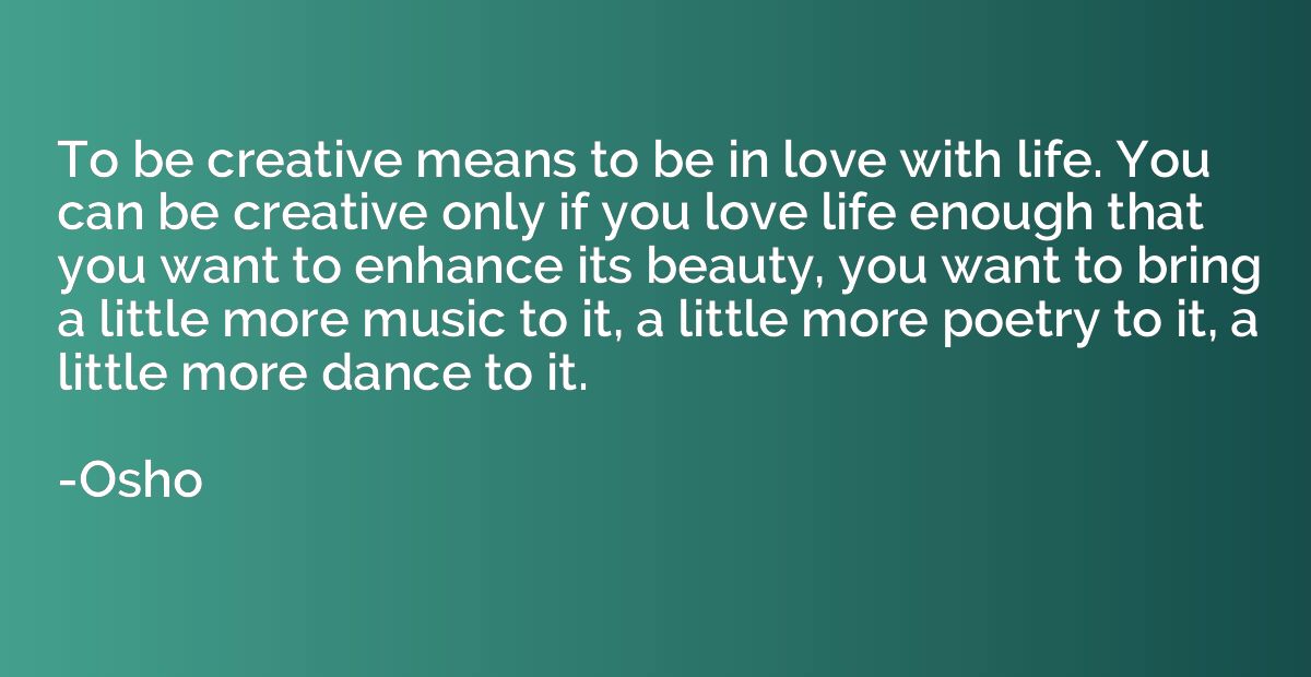 To be creative means to be in love with life. You can be cre