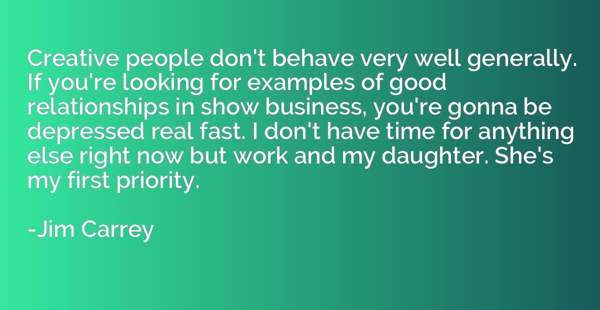 Creative people don't behave very well generally. If you're 