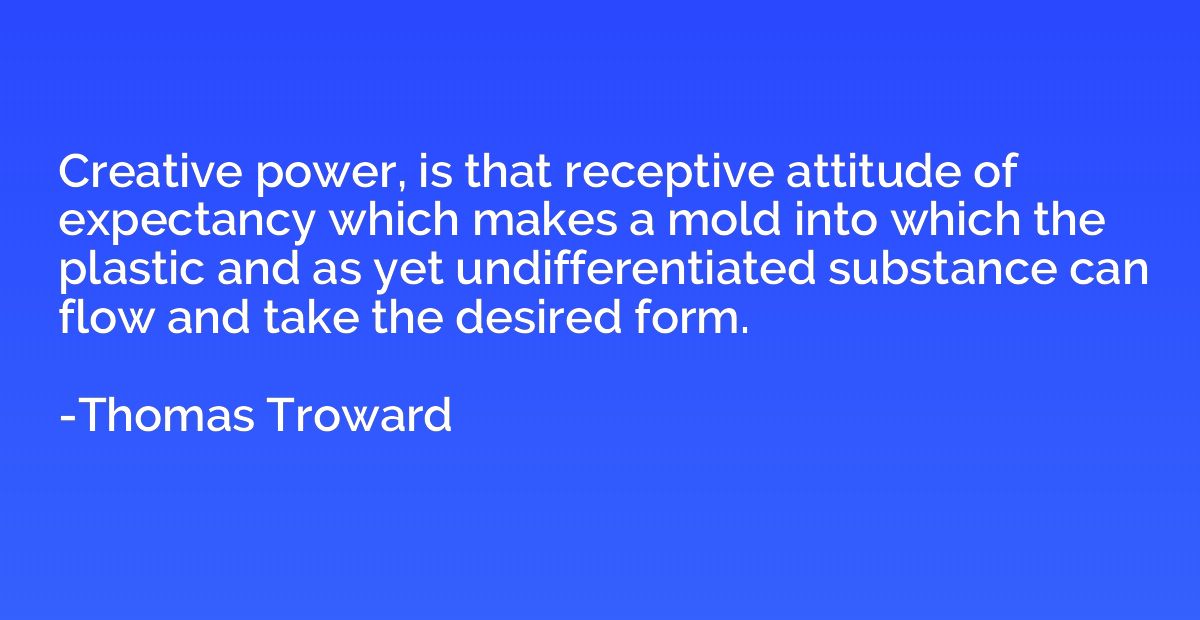 Creative power, is that receptive attitude of expectancy whi