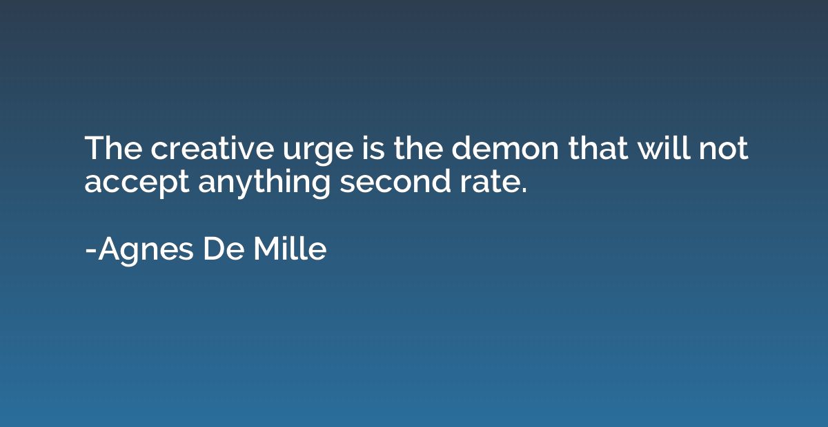 The creative urge is the demon that will not accept anything
