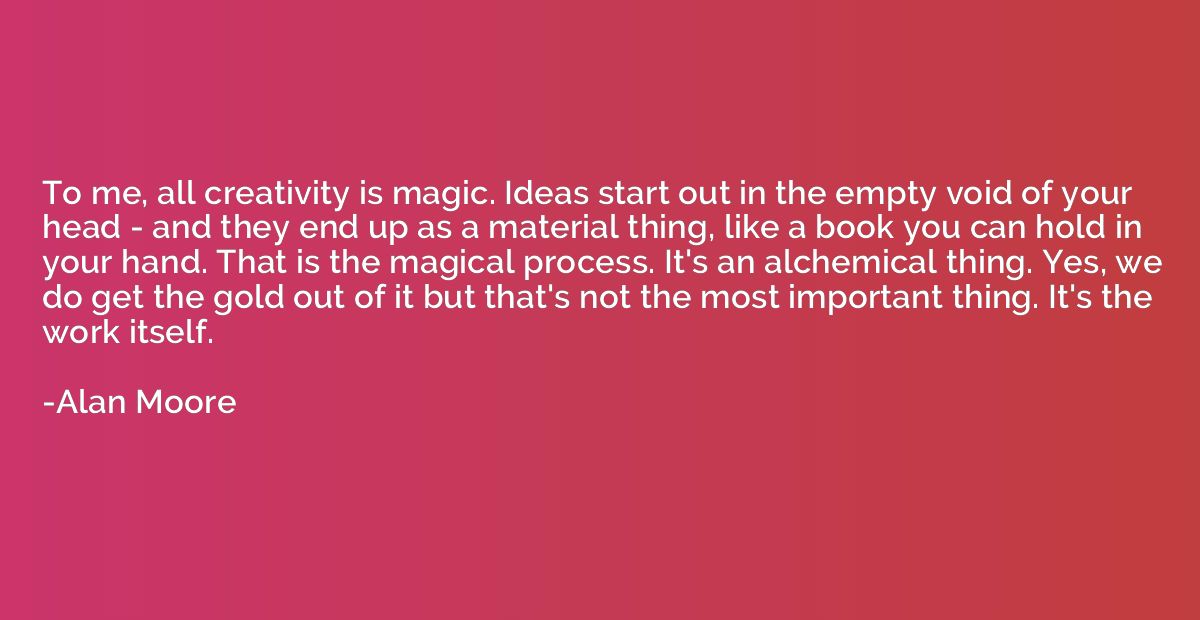 To me, all creativity is magic. Ideas start out in the empty
