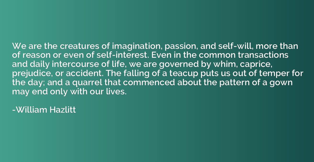 We are the creatures of imagination, passion, and self-will,