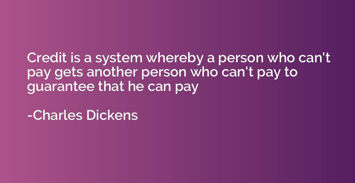 Credit is a system whereby a person who can't pay gets anoth