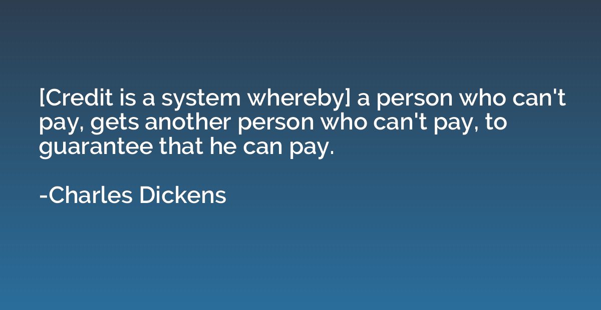 [Credit is a system whereby] a person who can't pay, gets an