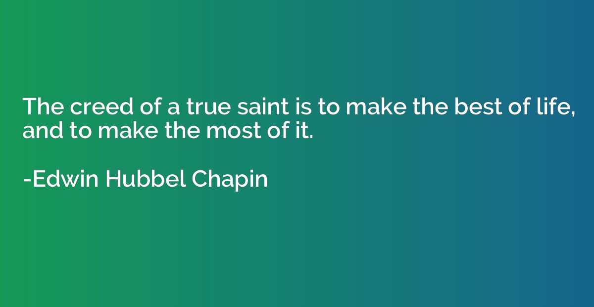 The creed of a true saint is to make the best of life, and t