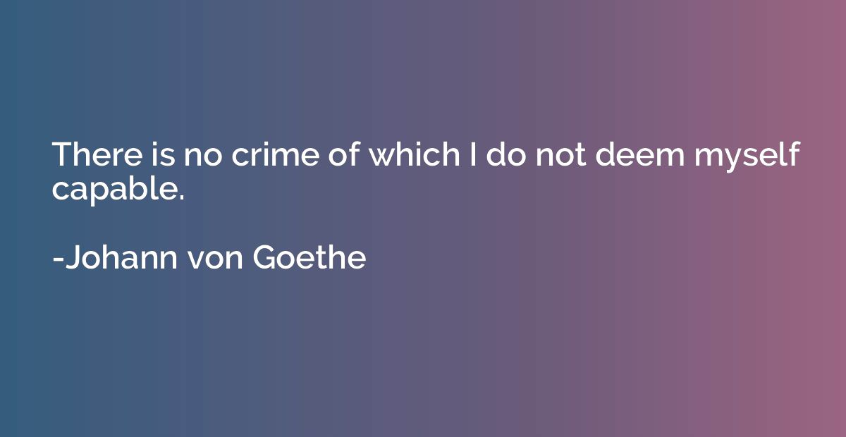 There is no crime of which I do not deem myself capable.